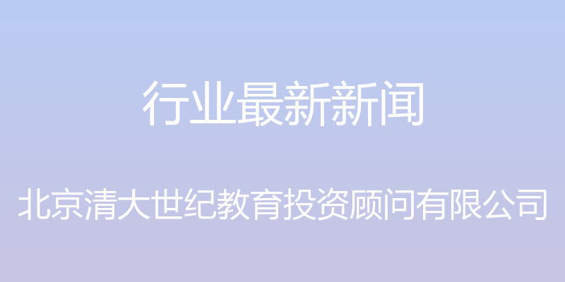 行业最新新闻 - 北京清大世纪教育投资顾问有限公司