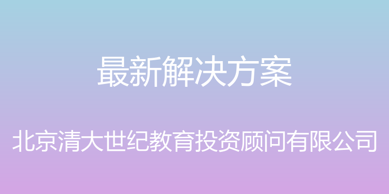 最新解决方案 - 北京清大世纪教育投资顾问有限公司