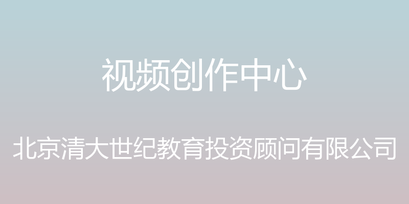 视频创作中心 - 北京清大世纪教育投资顾问有限公司